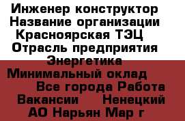 Инженер-конструктор › Название организации ­ Красноярская ТЭЦ-1 › Отрасль предприятия ­ Энергетика › Минимальный оклад ­ 34 000 - Все города Работа » Вакансии   . Ненецкий АО,Нарьян-Мар г.